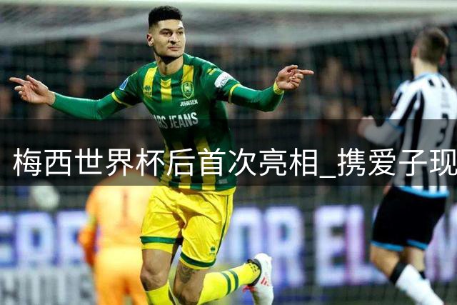 梅西世界杯后首次亮相 携爱子现身家族球队比赛现场